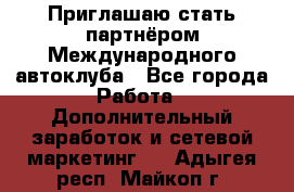 Приглашаю стать партнёром Международного автоклуба - Все города Работа » Дополнительный заработок и сетевой маркетинг   . Адыгея респ.,Майкоп г.